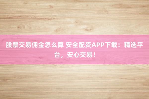 股票交易佣金怎么算 安全配资APP下载：精选平台，安心交易！