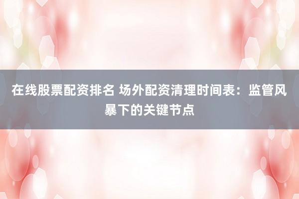 在线股票配资排名 场外配资清理时间表：监管风暴下的关键节点