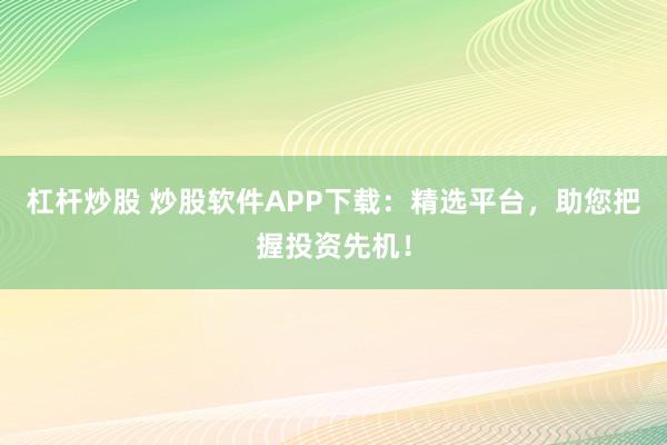 杠杆炒股 炒股软件APP下载：精选平台，助您把握投资先机！