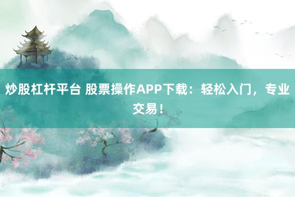炒股杠杆平台 股票操作APP下载：轻松入门，专业交易！
