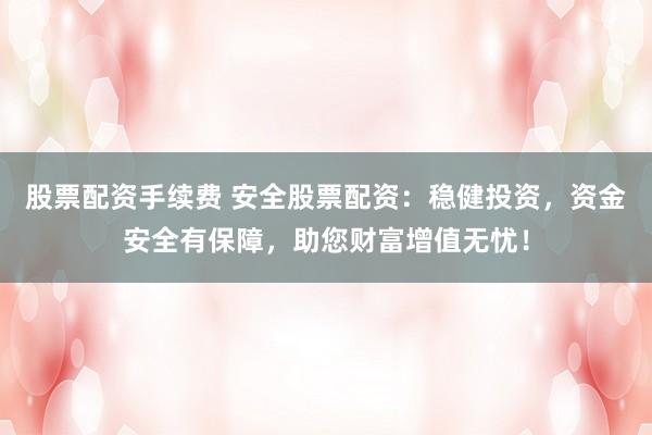 股票配资手续费 安全股票配资：稳健投资，资金安全有保障，助您财富增值无忧！