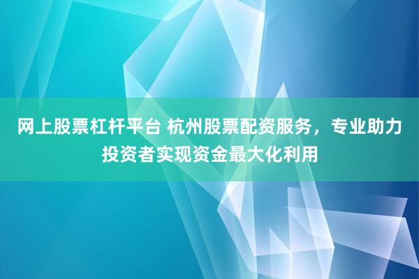 网上股票杠杆平台 杭州股票配资服务，专业助力投资者实现资金最大化利用