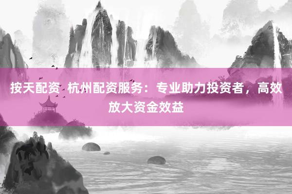 按天配资  杭州配资服务：专业助力投资者，高效放大资金效益