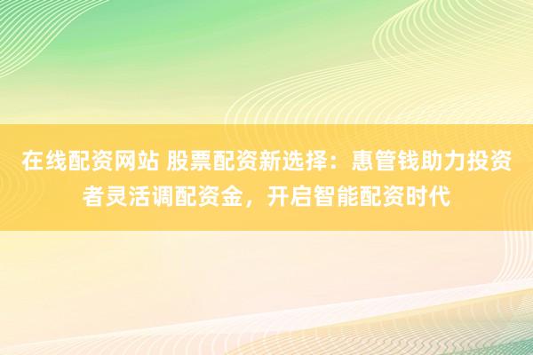 在线配资网站 股票配资新选择：惠管钱助力投资者灵活调配资金，开启智能配资时代