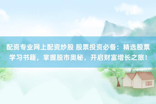 配资专业网上配资炒股 股票投资必备：精选股票学习书籍，掌握股市奥秘，开启财富增长之旅！