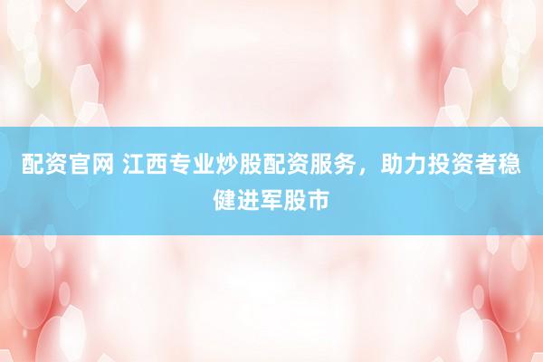 配资官网 江西专业炒股配资服务，助力投资者稳健进军股市