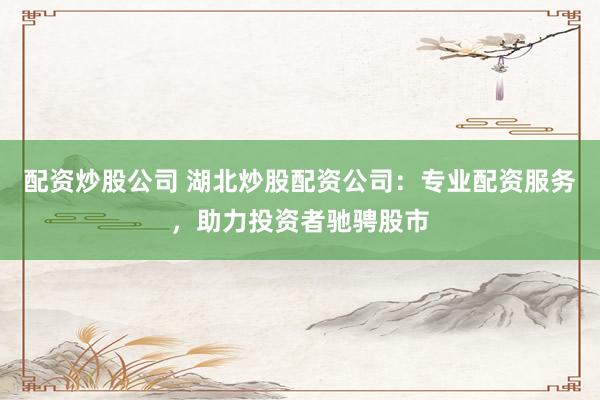 配资炒股公司 湖北炒股配资公司：专业配资服务，助力投资者驰骋股市