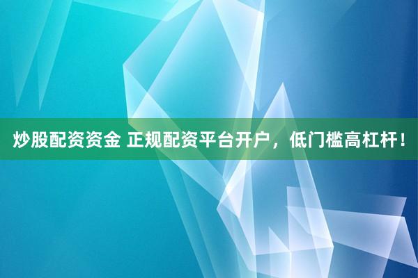 炒股配资资金 正规配资平台开户，低门槛高杠杆！