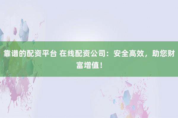 靠谱的配资平台 在线配资公司：安全高效，助您财富增值！