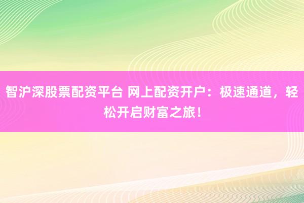 智沪深股票配资平台 网上配资开户：极速通道，轻松开启财富之旅！