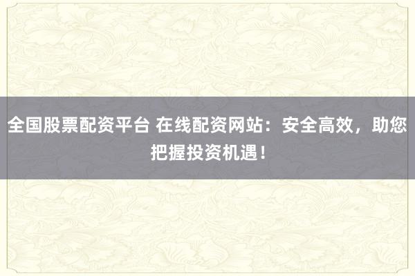 全国股票配资平台 在线配资网站：安全高效，助您把握投资机遇！