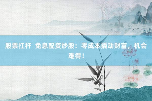 股票扛杆  免息配资炒股：零成本撬动财富，机会难得！