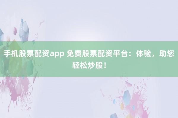 手机股票配资app 免费股票配资平台：体验，助您轻松炒股！