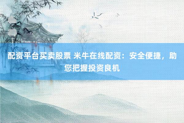 配资平台买卖股票 米牛在线配资：安全便捷，助您把握投资良机