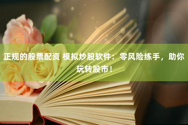正规的股票配资 模拟炒股软件：零风险练手，助你玩转股市！