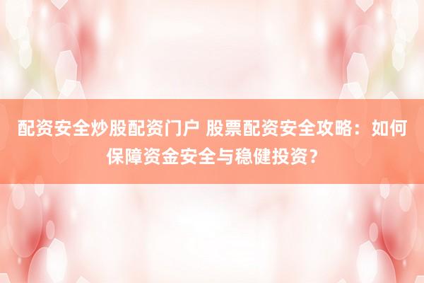 配资安全炒股配资门户 股票配资安全攻略：如何保障资金安全与稳健投资？
