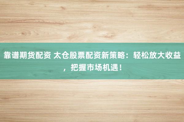靠谱期货配资 太仓股票配资新策略：轻松放大收益，把握市场机遇！