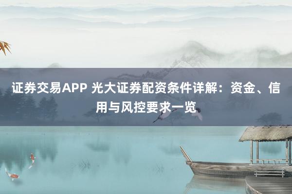 证券交易APP 光大证券配资条件详解：资金、信用与风控要求一览