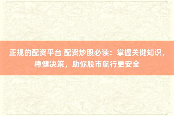 正规的配资平台 配资炒股必读：掌握关键知识，稳健决策，助你股市航行更安全