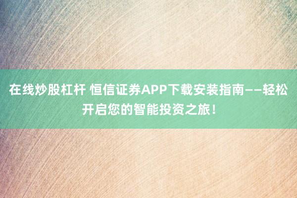 在线炒股杠杆 恒信证券APP下载安装指南——轻松开启您的智能投资之旅！