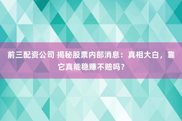 前三配资公司 揭秘股票内部消息：真相大白，靠它真能稳赚不赔吗？