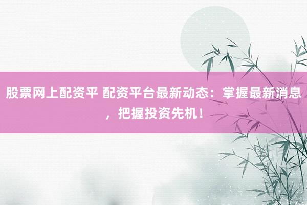 股票网上配资平 配资平台最新动态：掌握最新消息，把握投资先机！