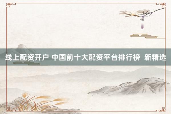 线上配资开户 中国前十大配资平台排行榜  新精选