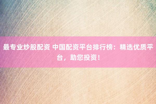 最专业炒股配资 中国配资平台排行榜：精选优质平台，助您投资！