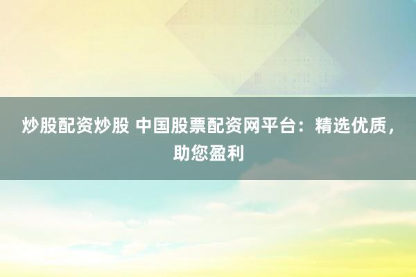 炒股配资炒股 中国股票配资网平台：精选优质，助您盈利
