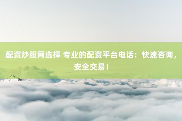 配资炒股网选择 专业的配资平台电话：快速咨询，安全交易！