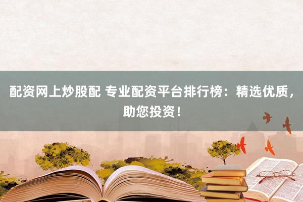 配资网上炒股配 专业配资平台排行榜：精选优质，助您投资！