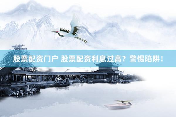 股票配资门户 股票配资利息过高？警惕陷阱！