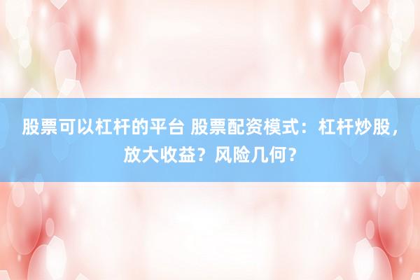 股票可以杠杆的平台 股票配资模式：杠杆炒股，放大收益？风险几何？