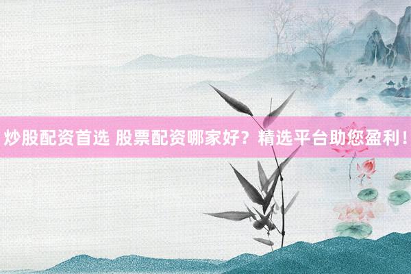 炒股配资首选 股票配资哪家好？精选平台助您盈利！