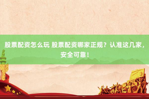 股票配资怎么玩 股票配资哪家正规？认准这几家，安全可靠！