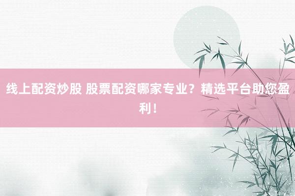 线上配资炒股 股票配资哪家专业？精选平台助您盈利！
