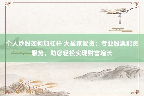 个人炒股如何加杠杆 大盈家配资：专业股票配资服务，助您轻松实现财富增长