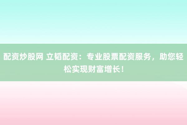 配资炒股网 立韬配资：专业股票配资服务，助您轻松实现财富增长！