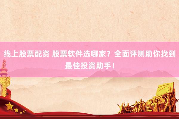 线上股票配资 股票软件选哪家？全面评测助你找到最佳投资助手！
