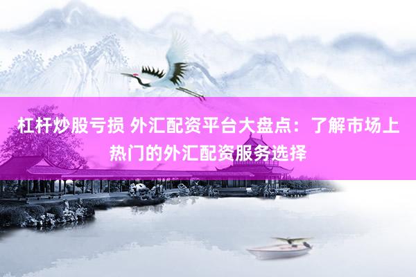 杠杆炒股亏损 外汇配资平台大盘点：了解市场上热门的外汇配资服务选择