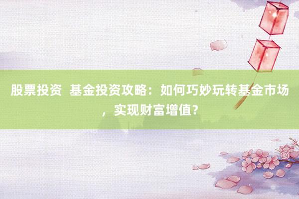 股票投资  基金投资攻略：如何巧妙玩转基金市场，实现财富增值？