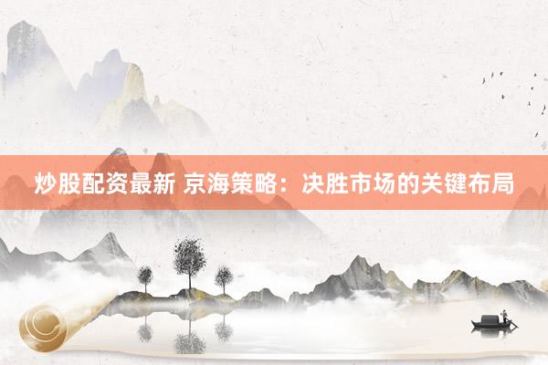 炒股配资最新 京海策略：决胜市场的关键布局
