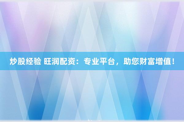炒股经验 旺润配资：专业平台，助您财富增值！