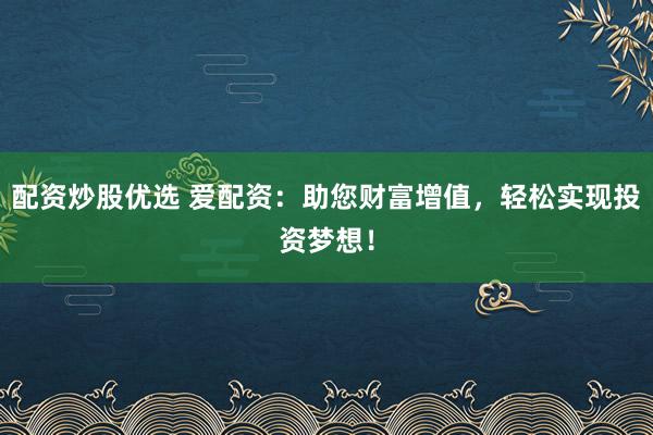 配资炒股优选 爱配资：助您财富增值，轻松实现投资梦想！