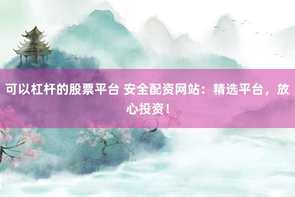 可以杠杆的股票平台 安全配资网站：精选平台，放心投资！