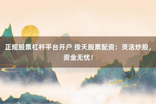 正规股票杠杆平台开户 按天股票配资：灵活炒股，资金无忧！