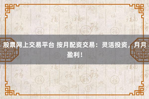 股票网上交易平台 按月配资交易：灵活投资，月月盈利！