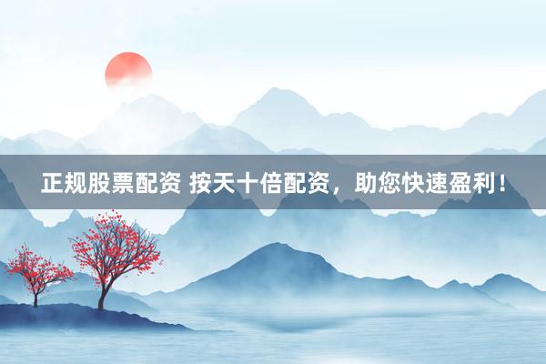 正规股票配资 按天十倍配资，助您快速盈利！