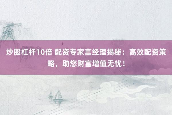 炒股杠杆10倍 配资专家言经理揭秘：高效配资策略，助您财富增值无忧！