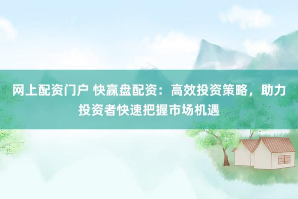 网上配资门户 快赢盘配资：高效投资策略，助力投资者快速把握市场机遇